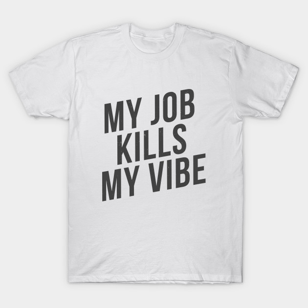 My job kills my vibe T-Shirt-TJ